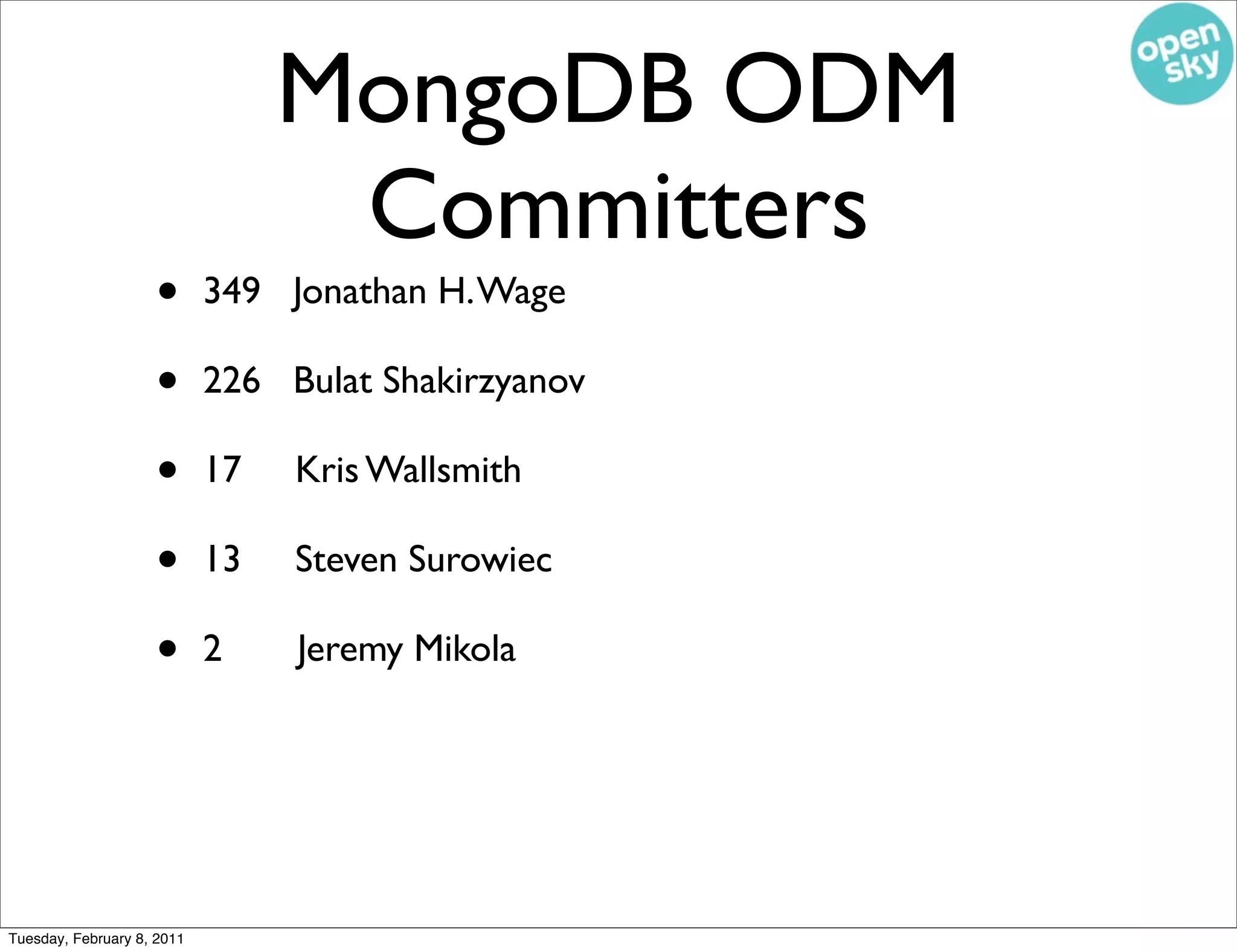 MongoDB ODM
                                  Committers
                    •       349 Jonathan H. Wage

                    •       226 Bulat Shakirzyanov

                    •       17   Kris Wallsmith

                    •       13   Steven Surowiec

                    •       2    Jeremy Mikola




Tuesday, February 8, 2011
 