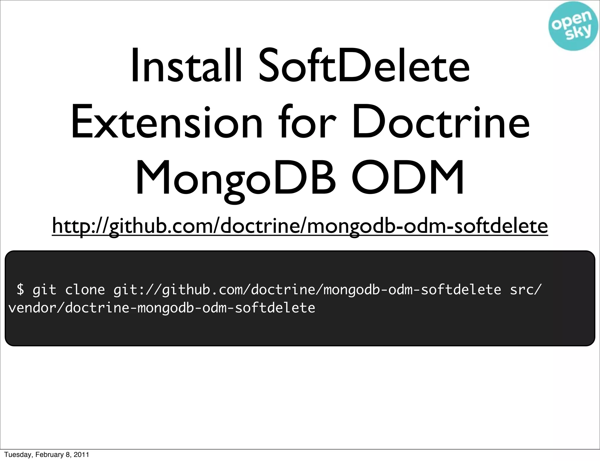 Install SoftDelete
                   Extension for Doctrine
                      MongoDB ODM
             http://github.com/doctrine/mongodb-odm-softdelete

  $ git clone git://github.com/doctrine/mongodb-odm-softdelete src/
 vendor/doctrine-mongodb-odm-softdelete




Tuesday, February 8, 2011
 