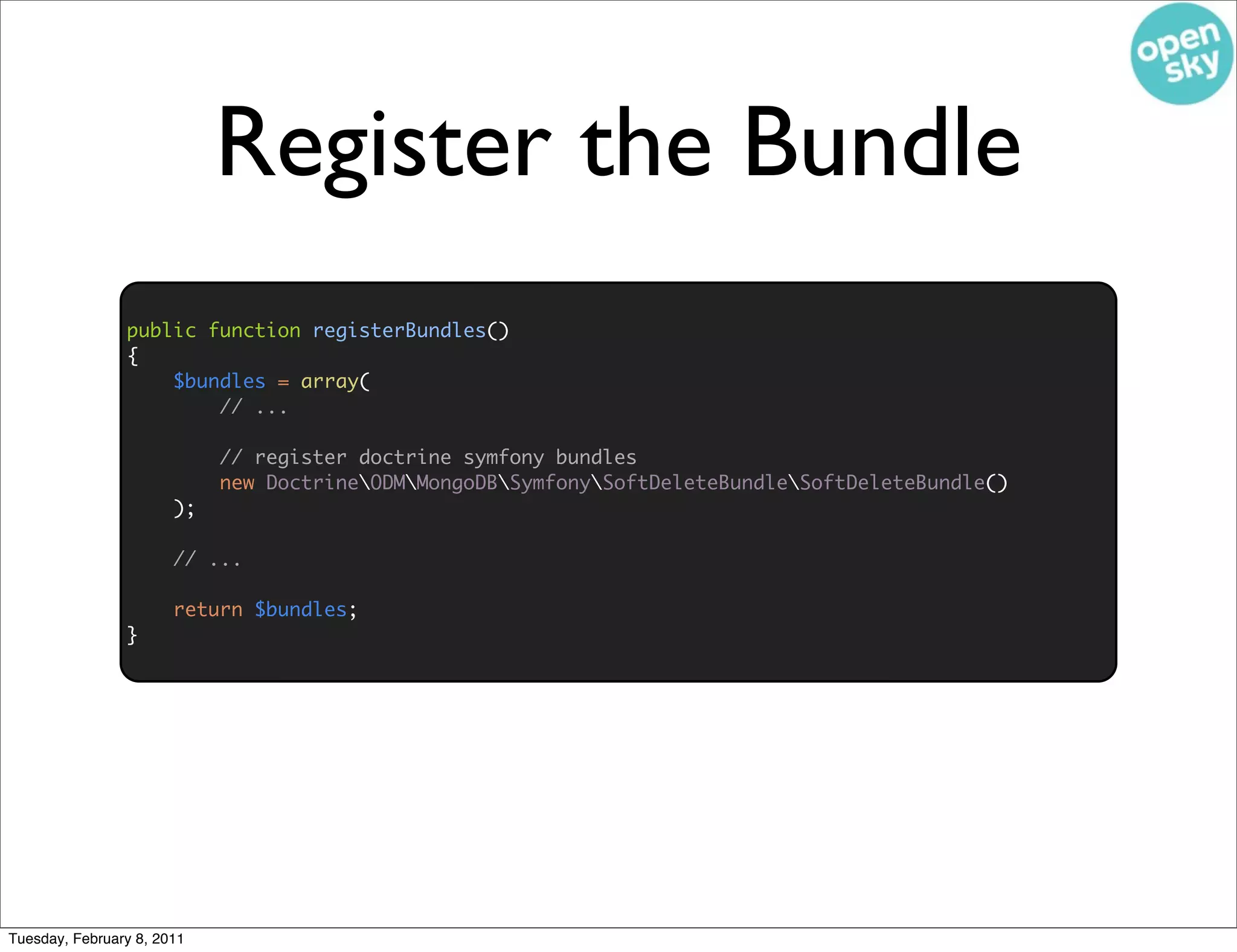Register the Bundle
                public function registerBundles()
                {
                    $bundles = array(
                        // ...

                            // register doctrine symfony bundles
                            new DoctrineODMMongoDBSymfonySoftDeleteBundleSoftDeleteBundle()
                       );

                       // ...

                       return $bundles;
                }




Tuesday, February 8, 2011
 