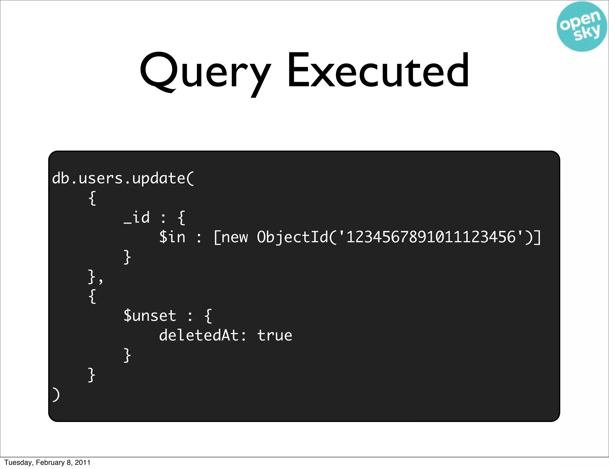 Query Executed
             db.users.update(
                 {
                     _id : {
                         $in : [new ObjectId('1234567891011123456')]
                     }
                 },
                 {
                     $unset : {
                         deletedAt: true
                     }
                 }
             )



Tuesday, February 8, 2011
 