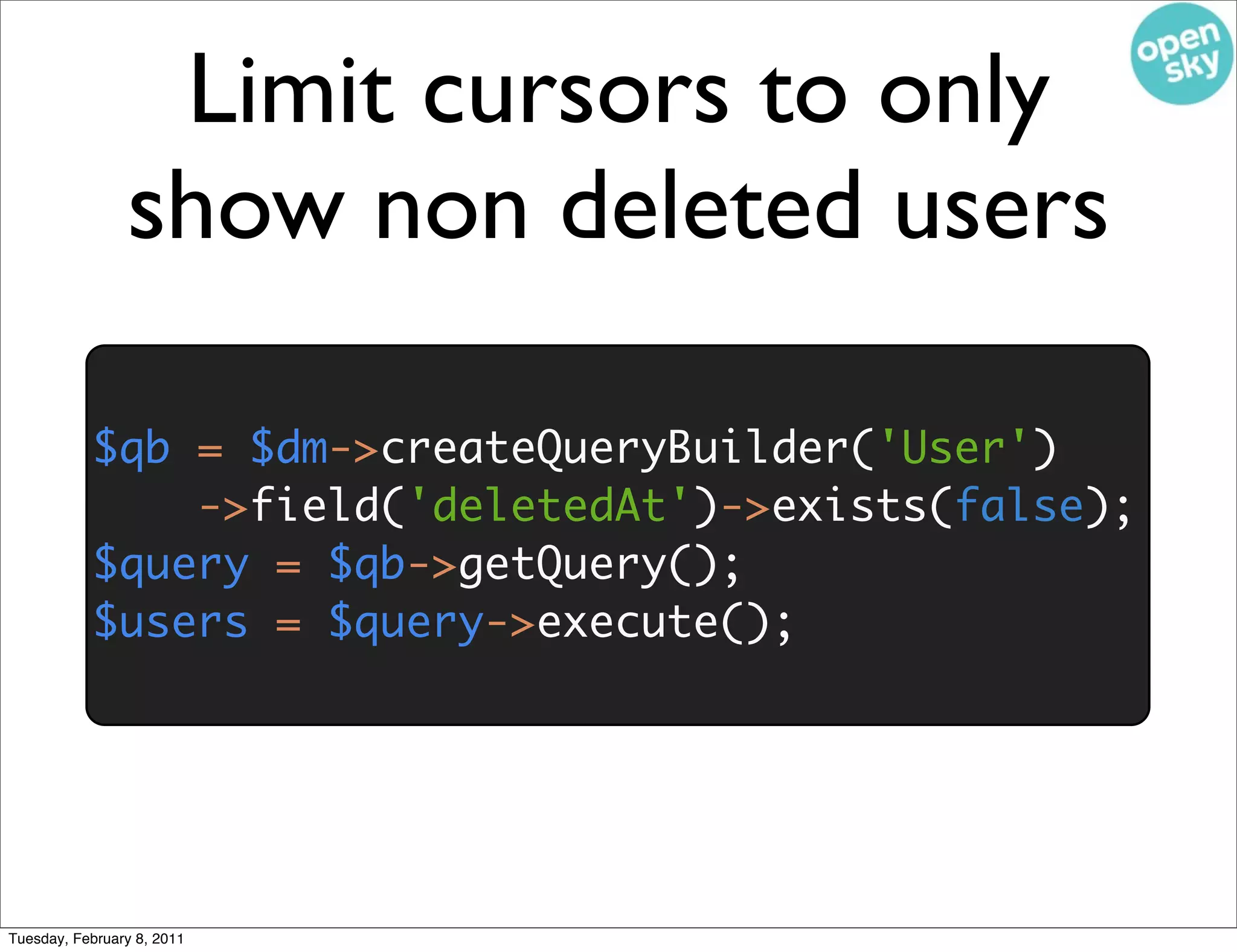 Limit cursors to only
                show non deleted users

           $qb = $dm->createQueryBuilder('User')
               ->field('deletedAt')->exists(false);
           $query = $qb->getQuery();
           $users = $query->execute();




Tuesday, February 8, 2011
 