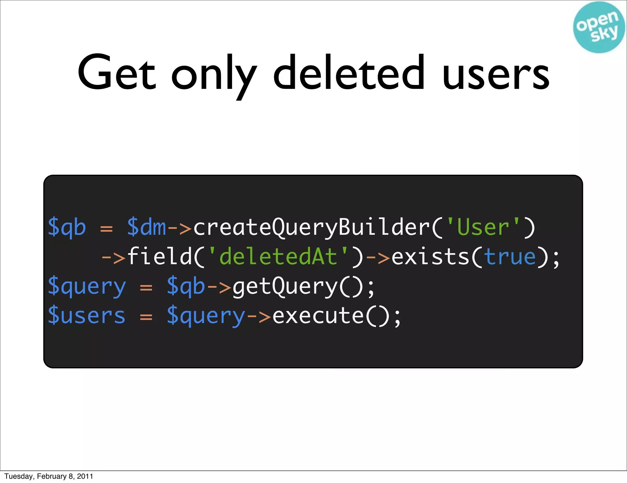 Get only deleted users

           $qb = $dm->createQueryBuilder('User')
               ->field('deletedAt')->exists(true);
           $query = $qb->getQuery();
           $users = $query->execute();




Tuesday, February 8, 2011
 