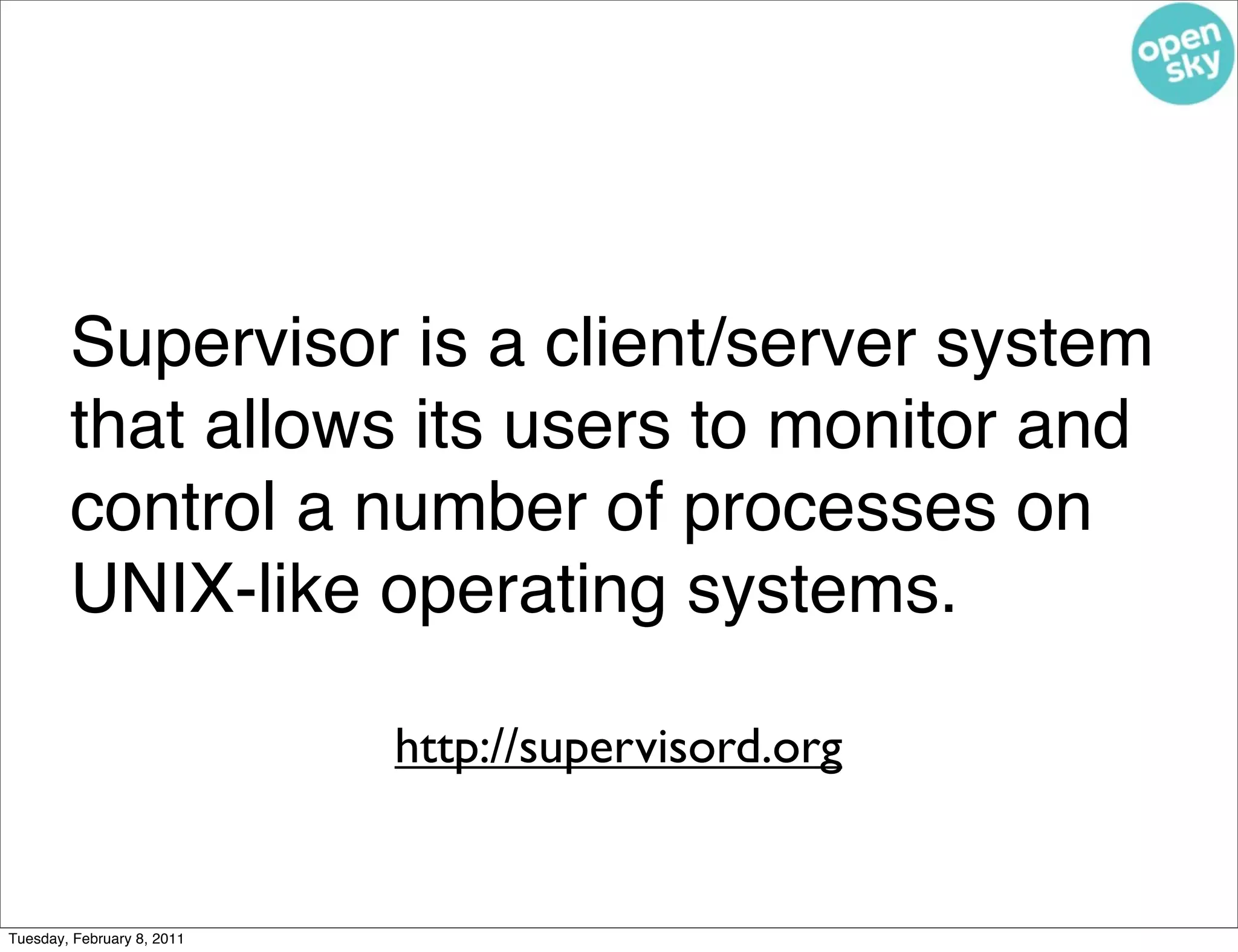 Supervisor is a client/server system
        that allows its users to monitor and
        control a number of processes on
        UNIX-like operating systems.

                            http://supervisord.org


Tuesday, February 8, 2011
 