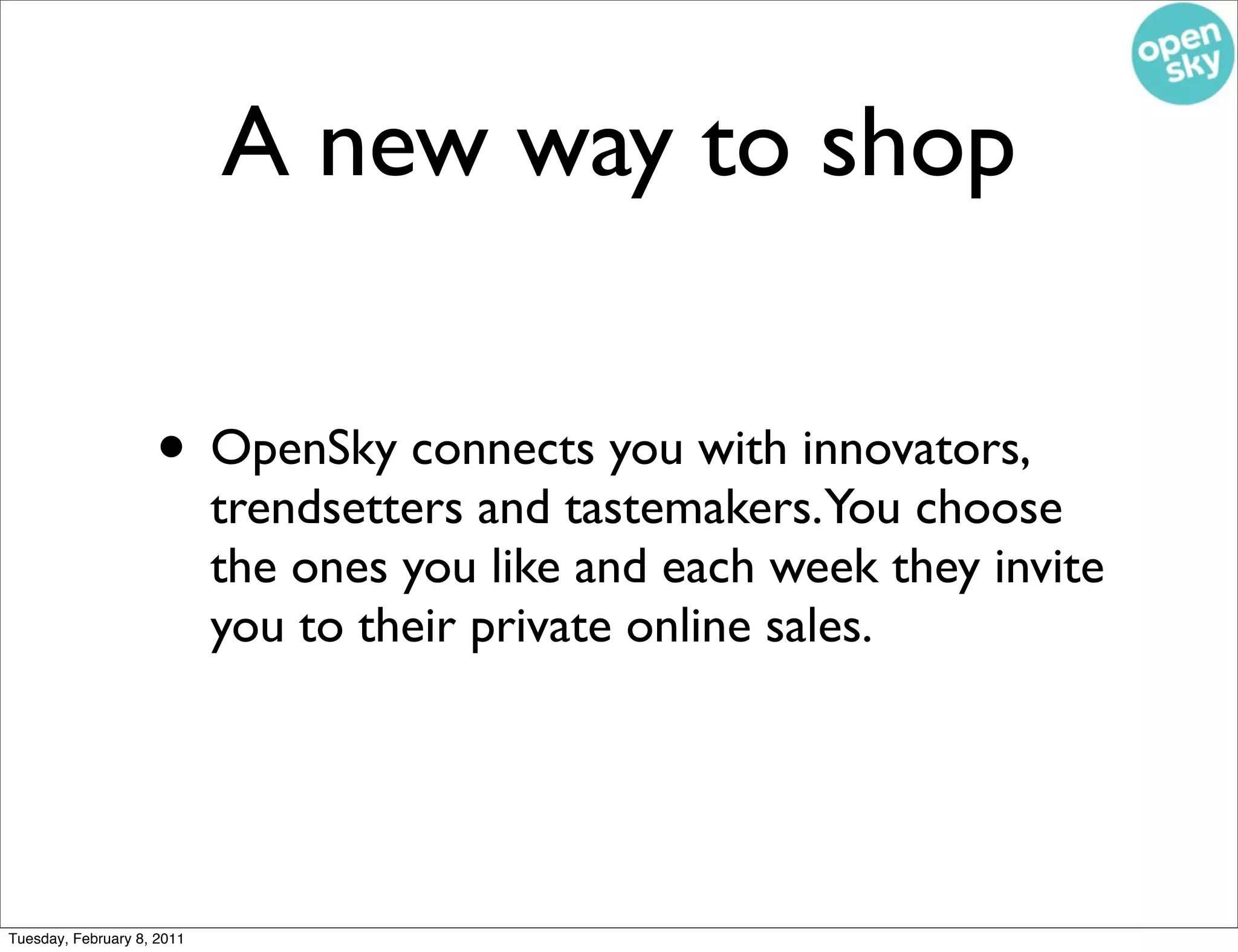 A new way to shop

                    • OpenSky connects you with innovators,
                            trendsetters and tastemakers.You choose
                            the ones you like and each week they invite
                            you to their private online sales.




Tuesday, February 8, 2011
 