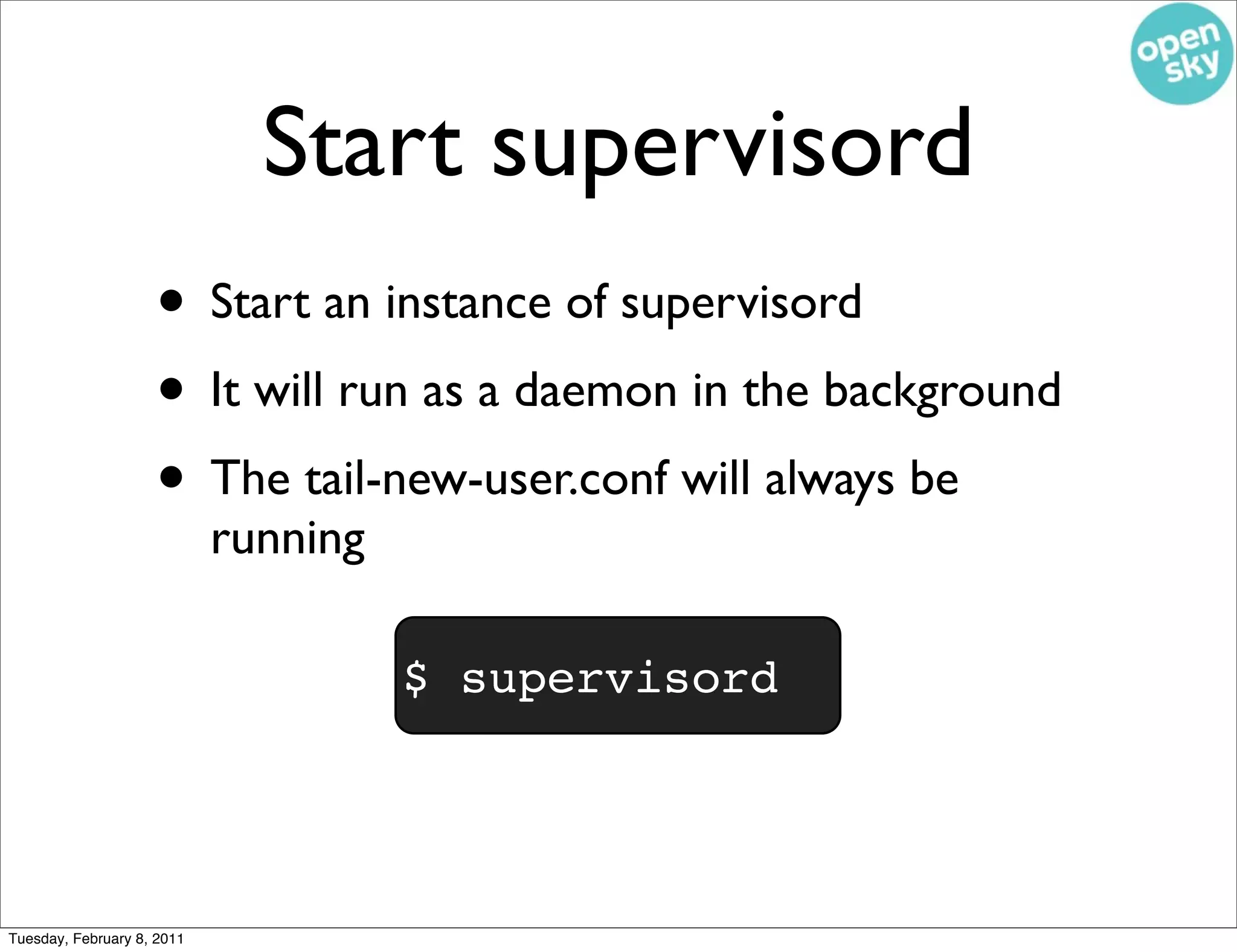 Start supervisord
                    • Start an instance of supervisord
                    • It will run as a daemon in the background
                    • The tail-new-user.conf will always be
                            running

                                      $ supervisord




Tuesday, February 8, 2011
 