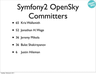 Symfony2 OpenSky
                               Committers
                    • 65    Kris Wallsmith

                    • 52    Jonathan H. Wage

                    • 36    Jeremy Mikola

                    • 36    Bulat Shakirzyanov

                    •6       Justin Hileman




Tuesday, February 8, 2011
 