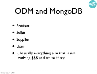 ODM and MongoDB
                    • Product
                    • Seller
                    • Supplier
                    • User
                    • ... basically everything else that is not
                            involving $$$ and transactions


Tuesday, February 8, 2011
 