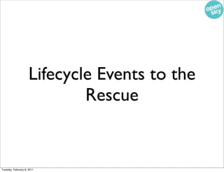 Lifecycle Events to the
                             Rescue


Tuesday, February 8, 2011
 