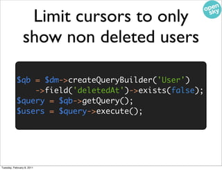 Limit cursors to only
                show non deleted users

           $qb = $dm->createQueryBuilder('User')
               ->field('deletedAt')->exists(false);
           $query = $qb->getQuery();
           $users = $query->execute();




Tuesday, February 8, 2011
 