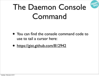 The Daemon Console
                          Command

                    • You can ﬁnd the console command code to
                            use to tail a cursor here:
                    • https://gist.github.com/812942


Tuesday, February 8, 2011
 