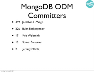 MongoDB ODM
                                  Committers
                    •       349 Jonathan H. Wage

                    •       226 Bulat Shakirzyanov

                    •       17   Kris Wallsmith

                    •       13   Steven Surowiec

                    •       2    Jeremy Mikola




Tuesday, February 8, 2011
 