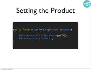 Setting the Product

                        public function setProduct(Product $product)
                        {
                            $this->productId = $product->getId();
                            $this->product = $product;
                        }




Tuesday, February 8, 2011
 