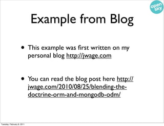 Example from Blog

                    • This example was ﬁrst written on my
                            personal blog http://jwage.com


                    • You can read the blog post here http://
                            jwage.com/2010/08/25/blending-the-
                            doctrine-orm-and-mongodb-odm/



Tuesday, February 8, 2011
 
