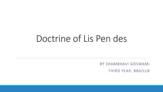 Doctrine of Lis Pen des
BY SHAMBHAVI GOSWAMI
THIRD YEAR, BBA/LLB
 