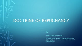 DOCTRINE OF REPUGNANCY
BY-
ANGELINA NAOREM
SCHOOL OF LAW, ITM UNIVERSITY,
GURGAON
 
