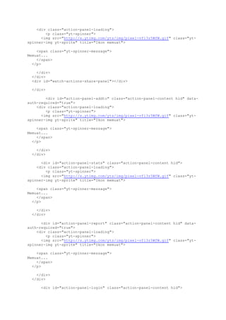 <div class="action-panel-loading">
<p class="yt-spinner">
<img src="http://s.ytimg.com/yts/img/pixel-vfl3z5WfW.gif" class="yt-
spinner-img yt-sprite" title="Ikon memuat">
<span class="yt-spinner-message">
Memuat...
</span>
</p>
</div>
</div>
<div id="watch-actions-share-panel"></div>
</div>
<div id="action-panel-addto" class="action-panel-content hid" data-
auth-required="true">
<div class="action-panel-loading">
<p class="yt-spinner">
<img src="http://s.ytimg.com/yts/img/pixel-vfl3z5WfW.gif" class="yt-
spinner-img yt-sprite" title="Ikon memuat">
<span class="yt-spinner-message">
Memuat...
</span>
</p>
</div>
</div>
<div id="action-panel-stats" class="action-panel-content hid">
<div class="action-panel-loading">
<p class="yt-spinner">
<img src="http://s.ytimg.com/yts/img/pixel-vfl3z5WfW.gif" class="yt-
spinner-img yt-sprite" title="Ikon memuat">
<span class="yt-spinner-message">
Memuat...
</span>
</p>
</div>
</div>
<div id="action-panel-report" class="action-panel-content hid" data-
auth-required="true">
<div class="action-panel-loading">
<p class="yt-spinner">
<img src="http://s.ytimg.com/yts/img/pixel-vfl3z5WfW.gif" class="yt-
spinner-img yt-sprite" title="Ikon memuat">
<span class="yt-spinner-message">
Memuat...
</span>
</p>
</div>
</div>
<div id="action-panel-login" class="action-panel-content hid">
 