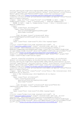 actions spf-nolink hide-until-delayloaded addto-watch-later-button yt-uix-
tooltip" type="button" onclick=";return false;" role="button" title="Tonton
Nanti" data-video-ids="RS3CytoLTb4"><span class="yt-uix-button-icon-
wrapper"><img src="http://s.ytimg.com/yts/img/pixel-vfl3z5WfW.gif"
class="yt-uix-button-icon yt-uix-button-icon-addto yt-sprite" title="Tonton
Nanti"></span></button>
</span> <span dir="ltr" class="title" title="EHOME vs NaVi - Game 2,
Championship Finals - Dota 2 International - English Commentary">
EHOME vs NaVi - Game 2, Championship Finals - Dota 2 International -
English Commentary
</span>
<span class="stat attribution">
<span class="g-hovercard"
data-ytid="UCTQKT5QqO3h7y32G8VzuySQ"
data-name="related"
>
oleh <b><span class=" g-hovercard" data-
ytid="UCTQKT5QqO3h7y32G8VzuySQ">dota2</span></b>
</span>
</span>
<span class="stat view-count">1.823.716x tayang</span>
</a>
</li><li class="video-list-item related-list-item"> <a
href="/watch?v=LyXMSL7-0tA" class=" related-video spf-link yt-uix-
sessionlink" data-sessionlink="feature=relmfu&amp;ei=60f4U_L-
M4XRugTc7YDQAw&amp;ved=CBUQzRooEg"><span class="yt-uix-simple-thumb-wrap
yt-uix-simple-thumb-related" data-vid="LyXMSL7-0tA"><img aria-hidden="true"
alt="" src="http://s.ytimg.com/yts/img/pixel-vfl3z5WfW.gif" data-
thumb="//i.ytimg.com/vi/LyXMSL7-0tA/default.jpg" width="120" height="90"
><span class="video-time">38:20</span>
<button class="yt-uix-button yt-uix-button-size-small yt-uix-button-
default yt-uix-button-empty yt-uix-button-has-icon addto-button video-
actions spf-nolink hide-until-delayloaded addto-watch-later-button yt-uix-
tooltip" type="button" onclick=";return false;" role="button" title="Tonton
Nanti" data-video-ids="LyXMSL7-0tA"><span class="yt-uix-button-icon-
wrapper"><img src="http://s.ytimg.com/yts/img/pixel-vfl3z5WfW.gif"
class="yt-uix-button-icon yt-uix-button-icon-addto yt-sprite" title="Tonton
Nanti"></span></button>
</span> <span dir="ltr" class="title" title="Dota 2 The International 2014
Na'Vi.US vs Fnatic">
Dota 2 The International 2014 Na'Vi.US vs Fnatic
</span>
<span class="stat attribution">
<span class="g-hovercard"
data-ytid="UCn5-8z-2SbUYvL3JFr1jcKg"
data-name="relmfu"
>
oleh <b><span class=" g-hovercard" data-ytid="UCn5-8z-
2SbUYvL3JFr1jcKg">Dota 2 Tournaments</span></b>
</span>
</span>
<span class="stat view-count">14.886x tayang</span>
</a>
</li><li class="video-list-item related-list-item"> <a
href="/watch?v=qNa6liBIGxc" class=" related-video spf-link yt-uix-
sessionlink" data-sessionlink="feature=related&amp;ei=60f4U_L-
M4XRugTc7YDQAw&amp;ved=CBYQzRooEw"><span class="yt-uix-simple-thumb-wrap
yt-uix-simple-thumb-related" data-vid="qNa6liBIGxc"><img aria-hidden="true"
alt="" src="http://s.ytimg.com/yts/img/pixel-vfl3z5WfW.gif" data-
 