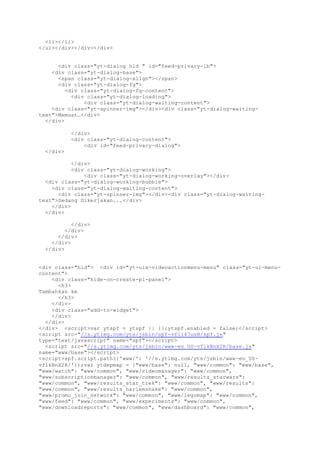 <li></li>
</ul></div></div></div>
<div class="yt-dialog hid " id="feed-privacy-lb">
<div class="yt-dialog-base">
<span class="yt-dialog-align"></span>
<div class="yt-dialog-fg">
<div class="yt-dialog-fg-content">
<div class="yt-dialog-loading">
<div class="yt-dialog-waiting-content">
<div class="yt-spinner-img"></div><div class="yt-dialog-waiting-
text">Memuat…</div>
</div>
</div>
<div class="yt-dialog-content">
<div id="feed-privacy-dialog">
</div>
</div>
<div class="yt-dialog-working">
<div class="yt-dialog-working-overlay"></div>
<div class="yt-dialog-working-bubble">
<div class="yt-dialog-waiting-content">
<div class="yt-spinner-img"></div><div class="yt-dialog-waiting-
text">Sedang Dikerjakan...</div>
</div>
</div>
</div>
</div>
</div>
</div>
</div>
<div class="hid"> <div id="yt-uix-videoactionmenu-menu" class="yt-ui-menu-
content">
<div class="hide-on-create-pl-panel">
<h3>
Tambahkan ke
</h3>
</div>
<div class="add-to-widget">
</div>
</div>
</div> <script>var ytspf = ytspf || {};ytspf.enabled = false;</script>
<script src="//s.ytimg.com/yts/jsbin/spf-vfli47usB/spf.js"
type="text/javascript" name="spf"></script>
<script src="//s.ytimg.com/yts/jsbin/www-en_US-vflkBnX2R/base.js"
name="www/base"></script>
<script>spf.script.path({'www/': '//s.ytimg.com/yts/jsbin/www-en_US-
vflkBnX2R/'});var ytdepmap = {"www/base": null, "www/common": "www/base",
"www/watch": "www/common", "www/videomanager": "www/common",
"www/subscriptionmanager": "www/common", "www/results_starwars":
"www/common", "www/results_star_trek": "www/common", "www/results":
"www/common", "www/results_harlemshake": "www/common",
"www/promo_join_network": "www/common", "www/legomap": "www/common",
"www/feed": "www/common", "www/experiments": "www/common",
"www/downloadreports": "www/common", "www/dashboard": "www/common",
 