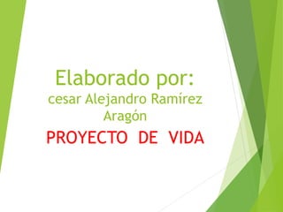 Elaborado por:
cesar Alejandro Ramírez
Aragón
PROYECTO DE VIDA
 