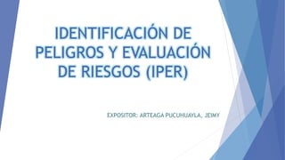 IDENTIFICACIÓN DE
PELIGROS Y EVALUACIÓN
DE RIESGOS (IPER)
EXPOSITOR: ARTEAGA PUCUHUAYLA, JEIMY
 
