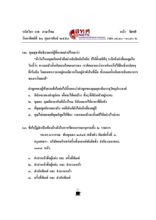 รหัสวิชา ๐๑ ภาษาไทย หนา ๒๗
วันอาทิตยที่ ๒๑ กุมภาพันธ ๒๕๕๓ เวลา ๐๘.๓๐ - ๑๐.๓๐ น.
๖๒. คุณสุชาติอธิบายแกผูที่มาขอคําปรึกษาวา
“ถาวันไหนคุณเกิดกลัวผีอยางจับจิตจับใจอีก ก็ใหตั้งสติดีๆ ระลึกถึงคําที่ผมพูดใน
วันนี้วา ความกลัวนั้นเกิดจากใจของเราเอง เราคิดเอาเองวาเราเห็นหรือไดยินสิ่งแปลกๆ
ที่เรนลับ โดยเฉพาะเวลาอยูคนเดียวหรืออยูลําพังในที่มืด ทั้งหมดนั้นเกิดจากจินตนาการ
ของเราโดยแท”
คําพูดของผูฟงตามขอใดตอไปนี้แสดงวาคําพูดของคุณสุชาติบรรลุวัตถุประสงค
๑. ดิฉันจะลองทําดูกอน เผื่อจะไดผลบาง ทั้งๆ ที่ก็ยังกลัวอยูนะคะ
๒. คุณคะ คุณมีคาถากันผีบางไหม ดิฉันอยากไดคาถาที่ผีกลัว
๓. ที่คุณพูดก็อาจจะจริง แตดิฉันก็ยังไมกลาเสี่ยงอยูดี
๔. คุณไมเคยเจอผีคุณก็พูดไดซีคะ เวลาเจอแลวจะตั้งสติไดอยางไรละคะ
๖๓. ขอใดไมจําเปนตองอางถึงในการเขียนบรรณานุกรมทั้ง ๒ รายการ
รศ.ดร.นววรรณ พันธุเมธา. ๒๕๔๙. คลังคํา. พิมพครั้งที่ ๓.
กรุงเทพฯ : บริษัทอมรินทรพริ้นติ้งแอนดพับลิชชิ่ง จํากัด (มหาชน).
๑๑๓๔ หนา.
๑. คํานําหนาชื่อผูแตง และ ครั้งที่พิมพ
๒. คํานําหนาชื่อผูแตง และ จํานวนหนา
๓. สํานักพิมพ และ จํานวนหนา
๔. ครั้งที่พิมพ และ สํานักพิมพ
 