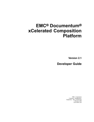 EMC®®® Documentum®®®
xCelerated Composition
Platform
Version 2.1
Developer Guide
EMC Corporation
Corporate Headquarters:
Hopkinton, MA 01748-9103
1-508-435-1000
www.EMC.com
 