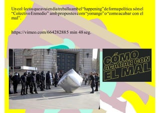 Uncol·lectiuqueavuiendiatreballaambel“happening”deformapolítica sónel
“ColectivoEnmedio” ambpropostescom“yomango”o“comoacabar con el
mal”.
https://vimeo.com/664282885 min 48seg.
 