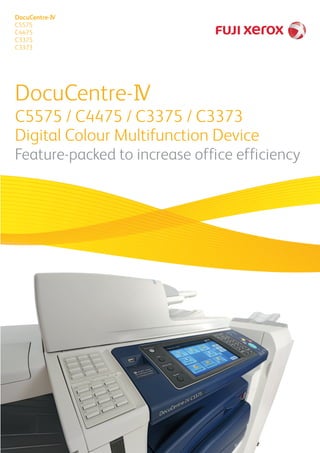 DocuCentre-IV
C5575 / C4475 / C3375 / C3373
Digital Colour Multifunction Device
Feature-packed to increase office efficiency
DocuCentre-IV
C5575
C4475
C3375
C3373
SO17472_singapore_kisyu2dc_single.indd 1SO17472_singapore_kisyu2dc_single.indd 1 12/16/11 5:14 PM12/16/11 5:14 PM
 