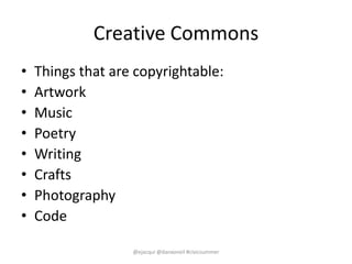 Creative Commons
• Things that are copyrightable:
• Artwork
• Music
• Poetry
• Writing
• Crafts
• Photography
• Code
@ejac...