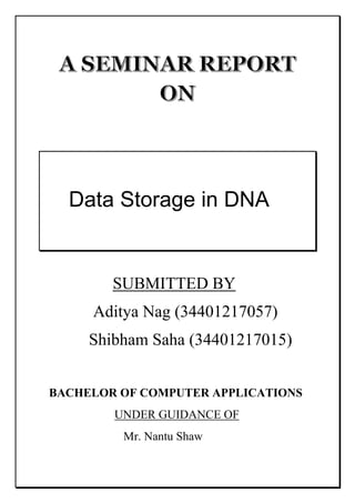 Data Storage in DNA
SUBMITTED BY
Aditya Nag (34401217057)
Shibham Saha (34401217015)
BACHELOR OF COMPUTER APPLICATIONS
UNDER GUIDANCE OF
Mr. Nantu Shaw
 