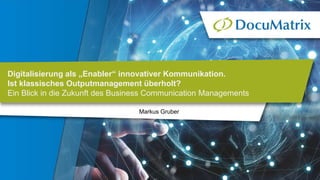 Markus Gruber
Digitalisierung als „Enabler“ innovativer Kommunikation.
Ist klassisches Outputmanagement überholt?
Ein Blick in die Zukunft des Business Communication Managements
 