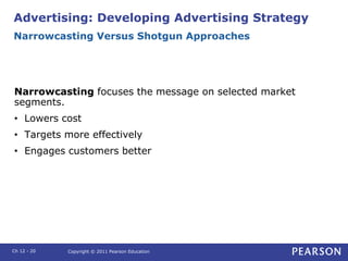 Advertising: Developing Advertising Strategy
Narrowcasting focuses the message on selected market
segments.
• Lowers cost
...
