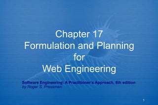 1
Chapter 17
Formulation and Planning
for
Web Engineering
Software Engineering: A Practitioner’s Approach, 6th edition
by Roger S. Pressman
 