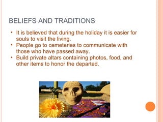 BELIEFS AND TRADITIONS <ul><ul><li>It is believed that during the holiday it is easier for souls to visit the living.  </l...