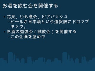 お酒を飲む会を開催する 花見、いも煮会、ビアバッシュ ビールか日本酒という選択肢にドロップキック。 お酒の勉強会（試飲会）を開催する この企画を温め中 