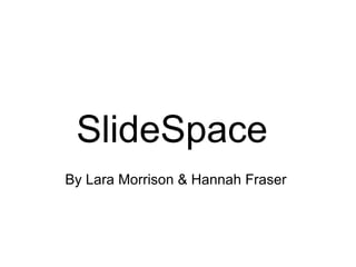 SlideSpace  By Lara Morrison & Hannah Fraser  