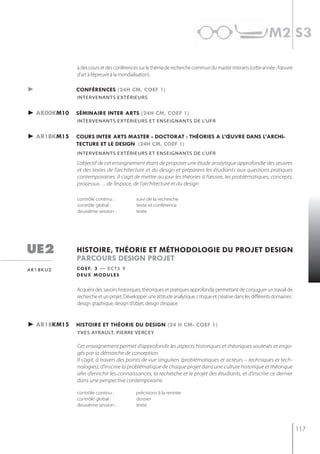 m2 s3

             à des cours et des conférences sur le thème de recherche commun du master interarts (cette année : l’œuvre
             d’art à l’épreuve à la mondialisation).

►            conférences (24h cm, coef 1)
             intervenants extérieurs


► ar00km10   séminaire inter arts (24h cm, coef 1)
             intervenAnts eXtérieUrs et enseignAnts De L'Ufr


► ar1bkm15   cours inter arts master - doctorat : théories a l’œuvre dans l’archi-
             tecture et le design (24h cm, coef 1)
             intervenAnts eXtérieUrs et enseignAnts De L'Ufr

             L’objectif de cet enseignement étant de proposer une étude analytique approfondie des œuvres
             et des textes de l’architecture et du design et préparera les étudiants aux questions pratiques
             contemporaines. Il s’agit de mettre au jour les théories à l’œuvre, les problématiques, concepts,
             processus… de l’espace, de l’architecture et du design

             contrôle continu :            suivi de la recherche
             contrôle global :             texte et conférence
             deuxième session :            texte




ue2          histoire, théorie et méthodologie du projet design
             parcours design projet
ar18ku2      c o e f. 3 — e c t s 9
             deux modules

             Acquérir des savoirs historiques, théoriques et pratiques approfondis permettant de conjuguer un travail de
             recherche et un projet. Développer une attitude analytique, critique et créative dans les différents domaines :
             design graphique, design d’objet, design d’espace.


► ar18km15   histoire et théorie du design (24 h cm- coef 1)
             y ves AyrAULt, pierre verCey

             Cet enseignement permet d’approfondir les aspects historiques et théoriques soulevés et enga-
             gés par la démarche de conception.
             Il s’agit, à travers des points de vue singuliers (problématiques et acteurs – techniques et tech-
             nologies), d’inscrire la problématique de chaque projet dans une culture historique et théorique
             afin d’enrichir les connaissances, la recherche et le projet des étudiants, et d’inscrire ce dernier
             dans une perspective contemporaine.

             contrôle continu :            précisions à la rentrée
             contrôle global :             dossier
             deuxième session :            texte




                                                                                                                               117
 