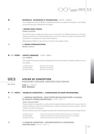 m2 s3

►.           matériaux, techniQues et technologie : (30 td – coef1)
             Cet enseignement permet l’étude et l’approfondissement des aspects techniques et technologi-
             ques particuliers pour l’élaboration des projets.

►            1.design objet, espace
             francis duPont

             En lien étroit avec le projet personnel, ouvrir et concrétiser une réflexion portant sur des hypo-
             thèses de matériaux, de modes de fabrication, de mises en œuvre du projet en lien étroit avec l'
             actualité de ces pratiques au niveau des entreprises.
             Bibliographie, références, liens fournis en fonction des projets choisis.

►            2. design communication
             bruno lavelle




► ar18km21   aspects juridiQues (3 cm – coef1)
             luc jambois

             Cet enseignement permet l’étude et l’approfondissement des aspects juridiques relatifs à la créa-
             tion design.
             contrôle continu :         précisions à la rentrée
             contrôle global :          précisions à la rentrée
             deuxième session :         précisions à la rentrée




ue3          atelier de conception
             parcours couleur architecture espace
ar15ku3
             c o e f. 3 — e c t s 9
             deux modules


► ar15km15   ateliers de conception 1 - connaissance du milieu professionnel

►            1. atelier de conception - sens et effets des relations entre la couleur,
             le volume et l’espace architectural (12htd- coef 1)
             jean-jacques virot
             Travail à partir de maquettes en carton destiné à expérimenter les effets de la couleur dans les
             espaces intérieurs ou des microarchitectures. Le discours établit le sens de la relation entre la
             couleur, les volumes et l’espace.
             Rendu tridimensionnel accompagné du dossier de recherches présentant diverses hypothèses.

             contrôle continu            dossier de recherches et rendu tridimensionnel ou numérique
             contrôle global :           dossier de recherches et rendu tridimensionnel ou numérique
             deuxième session            perfectionnement du rendu de la 1ère session


►            2. atelier de conception - méthodologie de la coloration
             architecturale (12htd- coef 1)
                                                                                                                  123
 