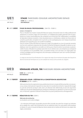 ue1             stage parcours couleur architecture espace
                      c o e f. 2 — e c t s 6
      a r 1 5 lu 1    un module



      ► ar15lm50     stage en milieu professionnel (24h td - coef.1)
                     denis steinmetz
                     Pour un étudiant du master Couleur/Architecture-espace, l’immersion dans le milieu professionnel
                     représente un moment majeur de la formation. La multiplicité des projets présentés dans le press-
                     book est un atout inestimable pour des entreprises qui recherchent des collaborateurs susceptibles
                     de répondre à diverses situations: choix de produits pour un distributeur, création de show-room et
                     conseil au particulier, conception d’un nuancier ou d’un packaging pour une marque de peinture,
                     réalisation de maquettes pour une société immobilière,…
                     Dans le master Couleur/Architecture-espace les stages sont préparés au cours du premier semestre,
                     car il est non seulement important de connaître l’activité de l’entreprise à laquelle on destine sa can-
                     didature, mais il est capital de se connaître soi-même, pour choisir la voie en accord avec sa person-
                     nalité. Ensuite, si l’étudiant le souhaite, il peut être mis en relation avec une entreprise qui correspond
                     à ses aspirations et ses possibilités. Dans un troisième temps, il est suivi dans son stage grâce aux
                     contacts privilégiés que les enseignants de la formation entretiennent avec bon nombre d’entrepri-
                     ses et d’institutions.

                     Le stage est sanctionné par l’évaluation d’un rapport de stage d’une trentaine de pages dans lequel est
                     décrite l’activité de l’entreprise et où sont analysés les travaux et les activités du stagiaire.




      ue2            séminaire atelier, ter parcours design architecture
                     c o e f. 8 — e c t s 2 4
      a r 1 b lu 2   un module


      ► ar1blm39     séminaire atelier : poÏetiQue de la conception en architecture
                     et design (60 td – coef1)
                     Mémoire de recherche original de niveau prédoctoral, tenant compte de l’état actuel des connaissan-
                     ces au niveau international. Capacité à se situer dans le monde de la recherche. Capacité d’envisager
                     la suite des recherches de façon claire, dans une direction bien déterminée, et avec des arguments
                     solides pour les parties bibliographiques, pratiques et théoriques en général. En cas de non-poursuite
                     vers un doctorat, capacité à valoriser le travail dans le secteur professionnel ou l’enseignement.


      ► ar1blm40     rédaction du ter (coef1)
                     mémoire de recherche
                     Les étudiants sont invités à rédiger :

                     - Un mémoire de 40 pages (auxquelles pourront être associées des planches images) qui attestera
                     de la validité d’un sujet et de la pertinence de son traitement dans son articulation entre pratique
                     et théorie. En outre, ce travail de rédaction devra attester de la maîtrise de l’écriture et du respect des
                     règles universitaires.

132
 