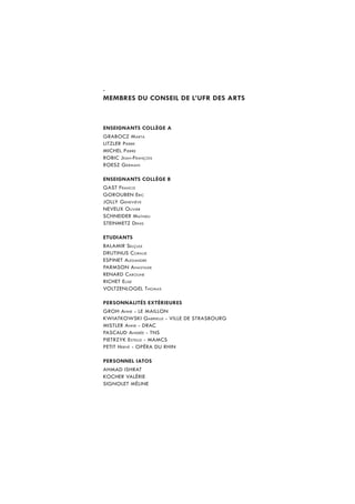 .
membres du conseil de l’ufr des arts



enseignants collège a
GRABOCZ MARtA
LItZLER PIERRE
MICHEL PIERRE
ROBIC JEAn-FRAnçOIs
ROEsZ GERMAIn

enseignants collège b
GAst FRAnCIs
GOROUBEn ERIC
JOLLY GEnEvIèvE
nEvEUX OLIvIER
sCHnEIDER MAtHIEU
stEInMEtZ DEnIs

etudiants
BALAMIR sELçULE
DRUtInUs CORALIE
EsPInEt ALEXAnDRE
PARMsOn AnAstAsIE
REnARD CAROLInE
RICHEt ELIsE
vOLtZEnLOGEL tHOMAs

personnalités extérieures
GROH AnnE - le maIllon
KWIAtKOWsKI GABRIELLE - vIlle de strasboUrg
MIstLER AnnE - DRAC
PAsCAUD AnDRéE - tns
PIEtRZYK EstELLE - mamcs
PEtIt HERvé - opéra dU rhIn

personnel iatos
ahmad Ishrat
Kocher valérIe
sIgnolet mélIne
 