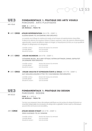 l2 s3

ue3           fondamentaux 1: pratiQue des arts visuels
              parcours arts plastiQues
ar11cu3
              c o e f. 2 — e c t s 6
              u n m o d u l e : t ro i s t d


► ar11cm20 atelier représentation (24 h td - coef 1)
               eugène bonin /td 2h/semaine (Par grouPes)

               ce module vise à élargir la maîtrise de modes et techniques de représentation diversifiées.
               Il alterne les séances de notations brèves (Croquis, esquisses ) avec des séances d’observations
               approfondies, à partir de référents objets et images. Le travail porte à la fois sur ce qui qualifie le
               désigné, la désignation et le désignant.

               contrôle continu :          dossier des travaux du semestre
               contrôle global :           voir à la rentrée
               deuxième session :          voir à la rentrée


► ar11cm21     atelier recherche (24 h td - coef 1)
               CAtherine beLœiL, m.o. biry-fétiqUe, KAtrin gAt tinger, DAnieL DepoUtot
               2h/semaine (Par grouPes)

               contrôle continu :          dossier des travaux du semestre
               contrôle global :           voir à la rentrée
               deuxième session :          voir à la rentrée


► ar11cm22     atelier analyse et expression écrite & orale (18 h td - coef 1)
               gUy goULon & vALérie et ter /tD 1h30/semAine (pAr groUpes)

               contrôle continu :          dossier des travaux du semestre
               contrôle global :           voir à la rentrée
               deuxième session :          voir à la rentrée




ue3           fondamentaux 1: pratiQue du design
              parcours design
ar12cu3
              c o e f. 2 — e c t s 6
              u n m o d u l e : t ro i s t d

               Ces trois cours proposent chacun des pratiques spécifiques aux trois secteurs du design. Ils forment un
               ensemble indispensable à la connaissance du design dans sa globalité. Certains sujets ou thématiques
               pourront être communes à ces trois ateliers.


ar12cm20      atelier design d'objet (24 h td - coef 1)
               denis guesnier /td 2h /semaine

               contrôle continu :          dossier des travaux du semestre
               contrôle global :           voir à la rentrée
               deuxième session :          voir à la rentrée

                                                                                                                         37
 
