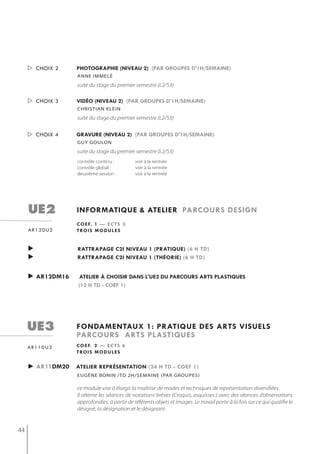  choix 2    photographie (niveau 2) (par groupes d'1h/semaine)
                  anne immelé
                  suite du stage du premier semestre (L2/S3)

      choix 3    vidéo (niveau 2) (par groupes d'1h/semaine)
                  christian klein
                  suite du stage du premier semestre (L2/S3)


      choix 4    gravure (niveau 2) (par groupes d'1h/semaine)
                  gUy goULon
                  suite du stage du premier semestre (L2/S3)
                  contrôle continu :         voir à la rentrée
                  contrôle global :          voir à la rentrée
                  deuxième session :         voir à la rentrée




     ue2          informatiQue & atelier parcours design
                  c o e f. 1 — e c t s 3
     ar12du2      t ro i s m o d u l e s


     ►            rattrapage c2i niveau 1 (pratiQue) (6 h td)
     ►            rattrapage c2i niveau 1 (théorie) (6 h td)


     ► ar12dm16   atelier à choisir dans l'ue2 du parcours arts plastiQues
                  (12 h td - coef 1)




     ue3          fondamentaux 1: pratiQue des arts visuels
                  parcours arts plastiQues
     ar11du3      c o e f. 2 — e c t s 6
                  t ro i s m o d u l e s

     ► ar11dm20   atelier représentation (24 h td - coef 1)
                  eugène bonin /td 2h/semaine (Par grouPes)

                  ce module vise à élargir la maîtrise de modes et techniques de représentation diversifiées.
                  Il alterne les séances de notations brèves (Croquis, esquisses ) avec des séances d’observations
                  approfondies, à partir de référents objets et images. Le travail porte à la fois sur ce qui qualifie le
                  désigné, la désignation et le désignant.


44
 