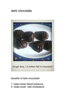 dark chocolate




benefits of dark chocolate!

1. helps lower blood pressure.
2. helps lower bad cholesterol.
 