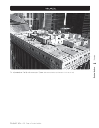 Handout A




                                                                                                                                Science
                                                                                                                               169




                                                                                                                               Rooftop Gardens
The rooftop garden at City Hall under construction, Chicago. (Mark Farina, Department of Environment, City of Chicago, 2000)




Schoolyards to Skylines © 2002 Chicago Architecture Foundation
 