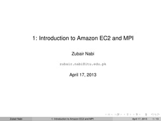 1: Introduction to Amazon EC2 and MPI

                                     Zubair Nabi

                           zubair.nabi@itu.edu.pk


                                   April 17, 2013




Zubair Nabi         1: Introduction to Amazon EC2 and MPI   April 17, 2013   1 / 13
 