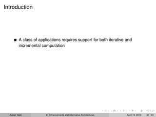 Introduction
A class of applications requires support for both iterative and
incremental computation
Zubair Nabi 8: Enhancements and Alternative Architectures April 19, 2013 40 / 45
 