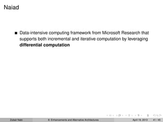 Naiad
Data-intensive computing framework from Microsoft Research that
supports both incremental and iterative computation by leveraging
differential computation
Zubair Nabi 8: Enhancements and Alternative Architectures April 19, 2013 41 / 45
 