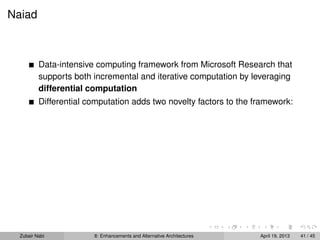 Naiad
Data-intensive computing framework from Microsoft Research that
supports both incremental and iterative computation by leveraging
differential computation
Differential computation adds two novelty factors to the framework:
Zubair Nabi 8: Enhancements and Alternative Architectures April 19, 2013 41 / 45
 