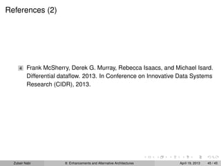 References (2)
4 Frank McSherry, Derek G. Murray, Rebecca Isaacs, and Michael Isard.
Differential dataﬂow. 2013. In Conference on Innovative Data Systems
Research (CIDR), 2013.
Zubair Nabi 8: Enhancements and Alternative Architectures April 19, 2013 45 / 45
 