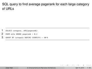 SQL query to ﬁnd average pagerank for each large category
of URLs
1 SELECT category , AVG(pagerank)
2 FROM urls WHERE pagerank > 0.2
3 GROUP BY category HAVING COUNT(∗) > 10^6
Zubair Nabi 8: Enhancements and Alternative Architectures April 19, 2013 7 / 45
 